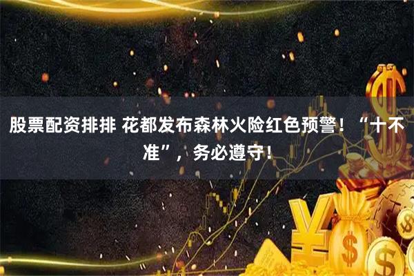 股票配资排排 花都发布森林火险红色预警！“十不准”，务必遵守！