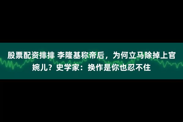 股票配资排排 李隆基称帝后，为何立马除掉上官婉儿？史学家：换作是你也忍不住