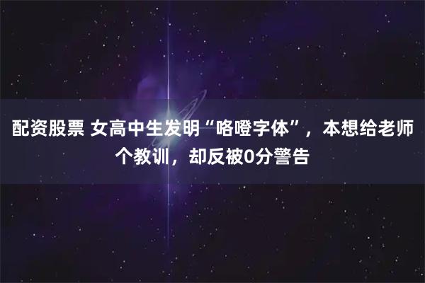 配资股票 女高中生发明“咯噔字体”，本想给老师个教训，却反被0分警告