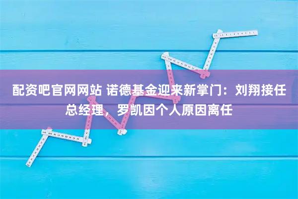 配资吧官网网站 诺德基金迎来新掌门：刘翔接任总经理，罗凯因个人原因离任