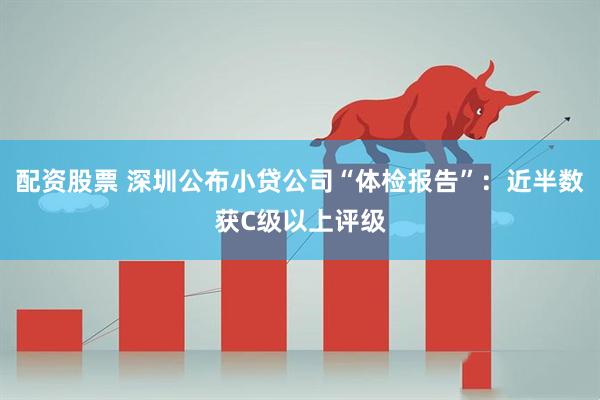 配资股票 深圳公布小贷公司“体检报告”：近半数获C级以上评级