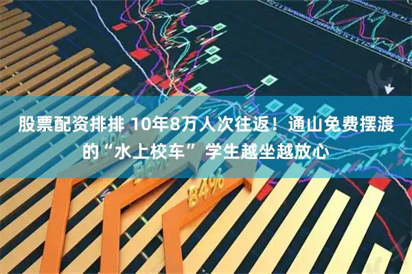 股票配资排排 10年8万人次往返！通山免费摆渡的“水上校车” 学生越坐越放心