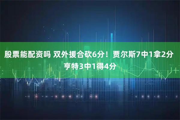 股票能配资吗 双外援合砍6分！贾尔斯7中1拿2分 亨特3中1得4分