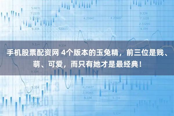 手机股票配资网 4个版本的玉兔精，前三位是贱、萌、可爱，而只有她才是最经典！
