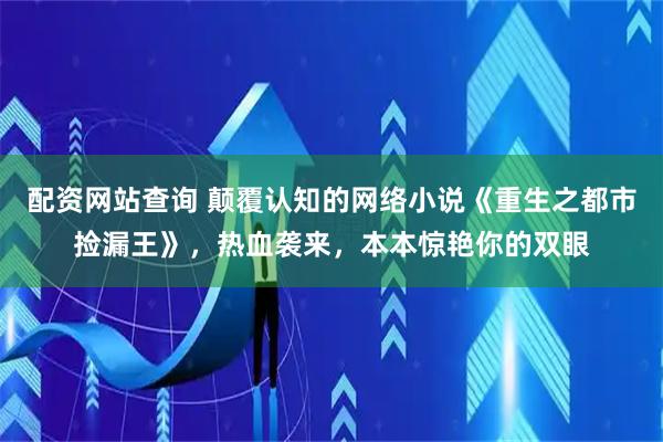 配资网站查询 颠覆认知的网络小说《重生之都市捡漏王》，热血袭来，本本惊艳你的双眼