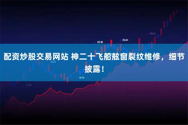 配资炒股交易网站 神二十飞船舷窗裂纹维修，细节披露！