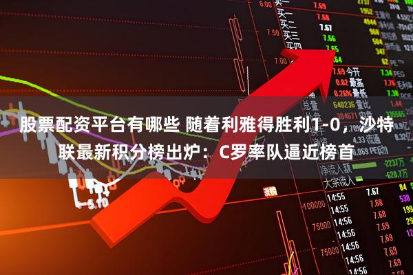 股票配资平台有哪些 随着利雅得胜利1-0，沙特联最新积分榜出炉：C罗率队逼近榜首