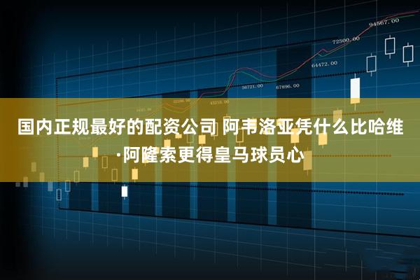 国内正规最好的配资公司 阿韦洛亚凭什么比哈维·阿隆索更得皇马球员心