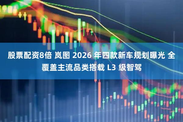 股票配资8倍 岚图 2026 年四款新车规划曝光 全覆盖主流品类搭载 L3 级智驾
