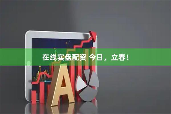 在线实盘配资 今日，立春！