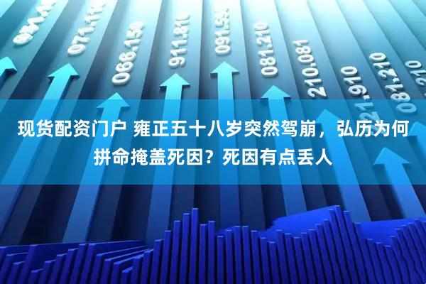 现货配资门户 雍正五十八岁突然驾崩，弘历为何拼命掩盖死因？死因有点丢人