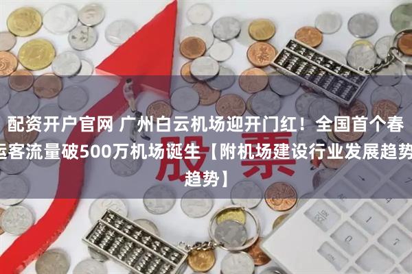 配资开户官网 广州白云机场迎开门红！全国首个春运客流量破500万机场诞生【附机场建设行业发展趋势】