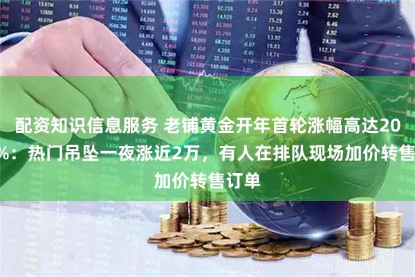 配资知识信息服务 老铺黄金开年首轮涨幅高达20-30%：热门吊坠一夜涨近2万，有人在排队现场加价转售订单