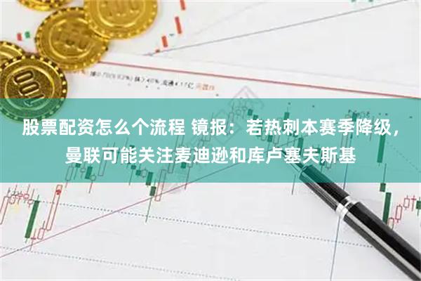 股票配资怎么个流程 镜报：若热刺本赛季降级，曼联可能关注麦迪逊和库卢塞夫斯基