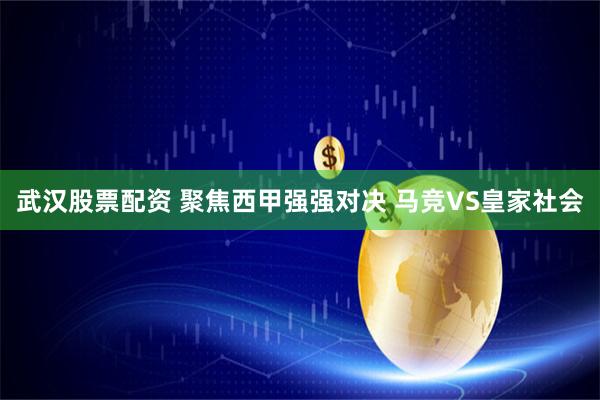 武汉股票配资 聚焦西甲强强对决 马竞VS皇家社会