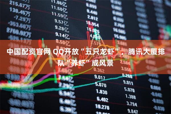 中国配资官网 QQ开放“五只龙虾”，腾讯大厦排队“养虾”成风景