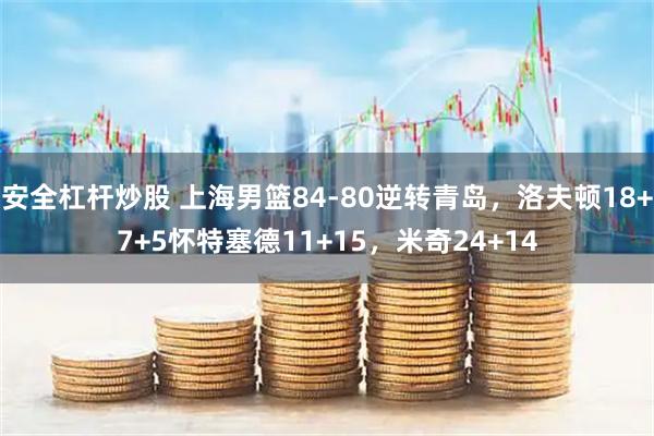 安全杠杆炒股 上海男篮84-80逆转青岛，洛夫顿18+7+5怀特塞德11+15，米奇24+14