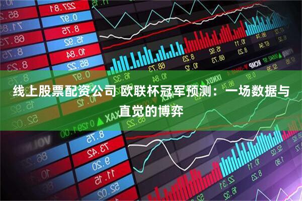 线上股票配资公司 欧联杯冠军预测：一场数据与直觉的博弈