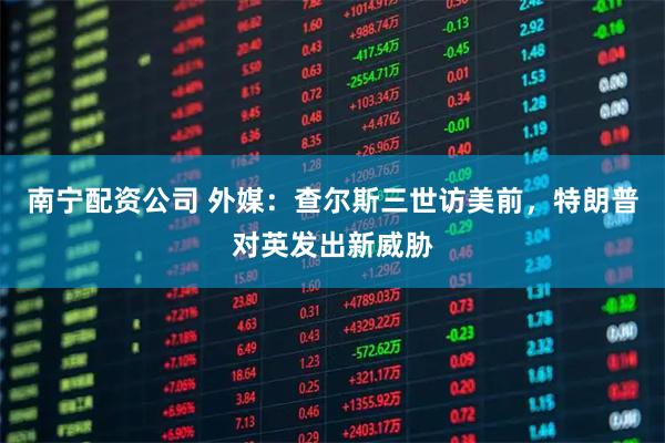 南宁配资公司 外媒：查尔斯三世访美前，特朗普对英发出新威胁