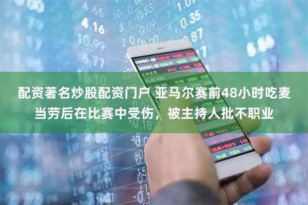 配资著名炒股配资门户 亚马尔赛前48小时吃麦当劳后在比赛中受伤，被主持人批不职业