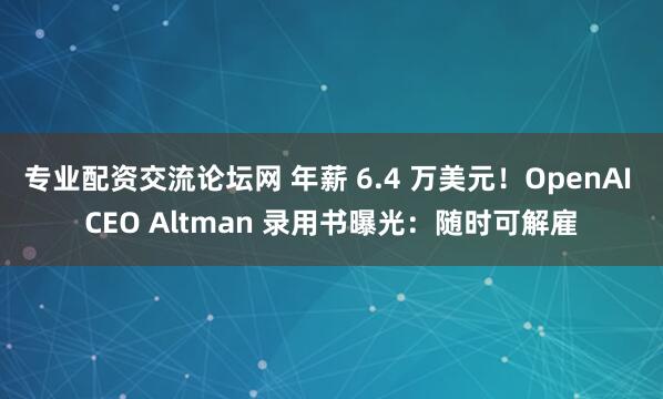 专业配资交流论坛网 年薪 6.4 万美元！OpenAI CEO Altman 录用书曝光：随时可解雇