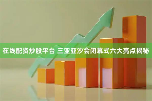 在线配资炒股平台 三亚亚沙会闭幕式六大亮点揭秘