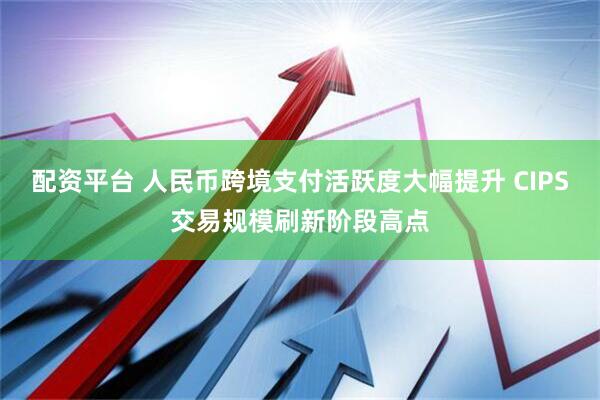 配资平台 人民币跨境支付活跃度大幅提升 CIPS交易规模刷新阶段高点