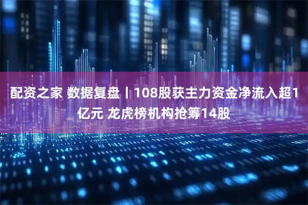 配资之家 数据复盘丨108股获主力资金净流入超1亿元 龙虎榜机构抢筹14股